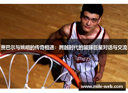 贾巴尔与姚明的传奇相遇：跨越时代的篮球巨星对话与交流