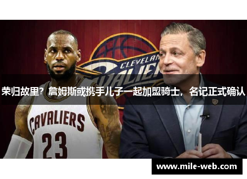 荣归故里？詹姆斯或携手儿子一起加盟骑士，名记正式确认